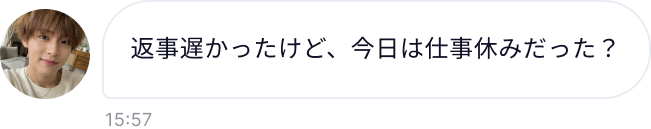なるほどね笑 返事遅かったけど、今日は仕事休みだった？